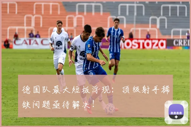 德国队最大短板浮现:顶级射手稀缺问题亟待解决!