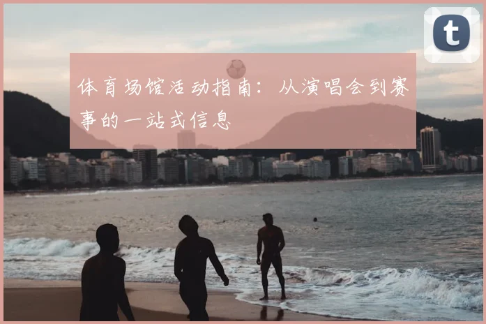 体育场馆活动指南:从演唱会到赛事的一站式信息