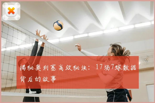 揭秘奥利塞高效秘诀：17场7球数据背后的故事