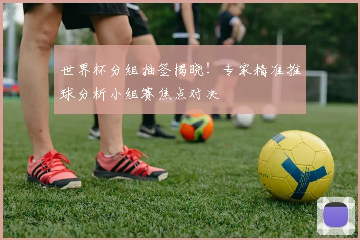 世界杯分组抽签揭晓!专家精准推球分析小组赛焦点对决