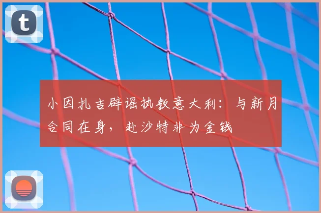小因扎吉辟谣执教意大利：与新月合同在身，赴沙特非为金钱