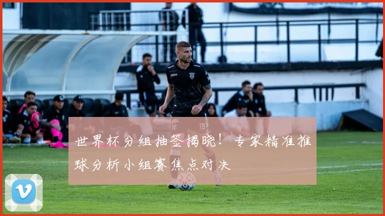 世界杯分组抽签揭晓!专家精准推球分析小组赛焦点对决