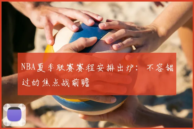 NBA夏季联赛赛程安排出炉:不容错过的焦点战前瞻