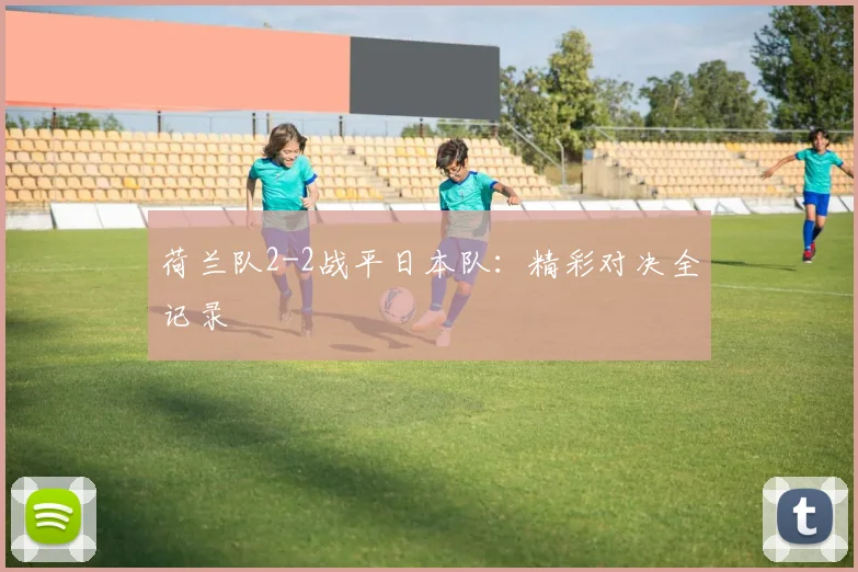 荷兰队2-2战平日本队：精彩对决全记录