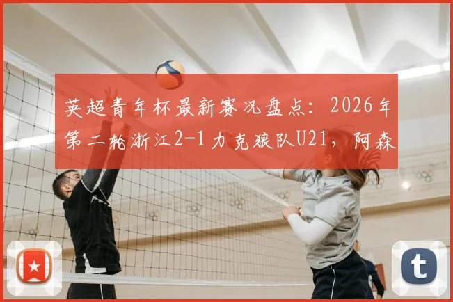 英超青年杯最新赛况盘点:2026年第二轮浙江2-1力克狼队U21,阿森纳青年队3-0维拉,附中国青训海外表现分析