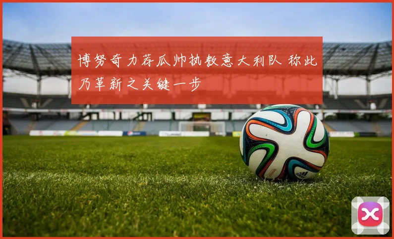 博努奇力荐瓜帅执教意大利队 称此乃革新之关键一步
