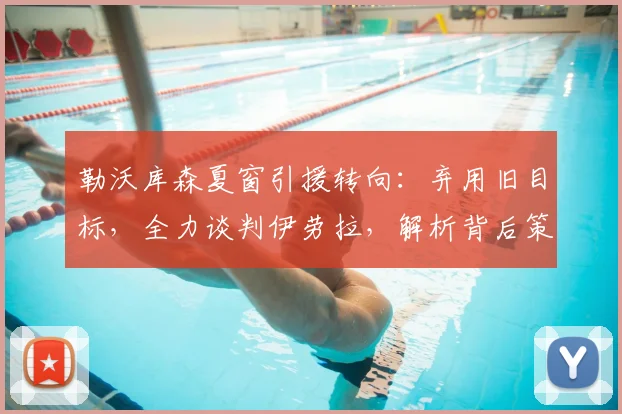 勒沃库森夏窗引援转向：弃用旧目标，全力谈判伊劳拉，解析背后策略