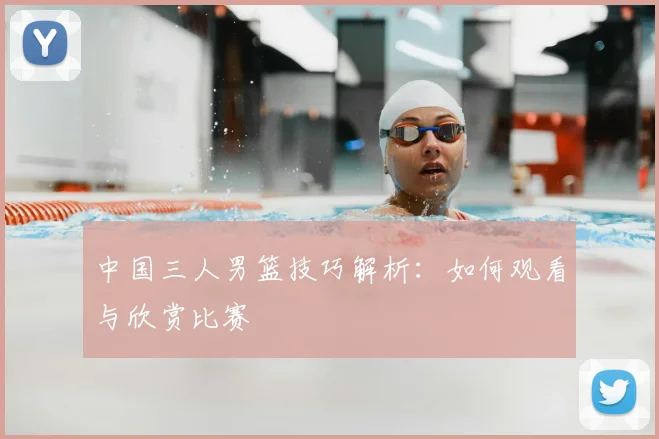 中国三人男篮技巧解析：如何观看与欣赏比赛