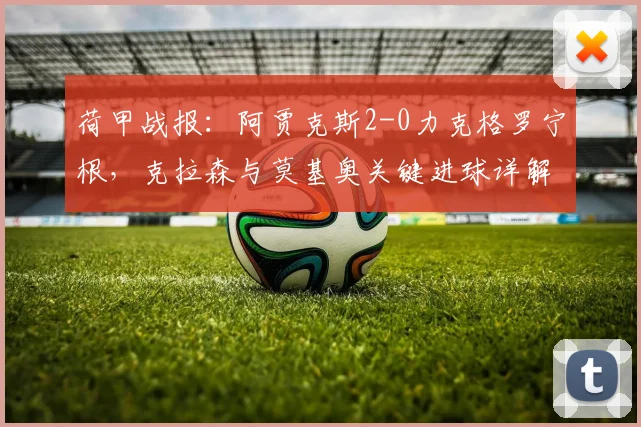 荷甲战报:阿贾克斯2-0力克格罗宁根,克拉森与莫基奥关键进球详解