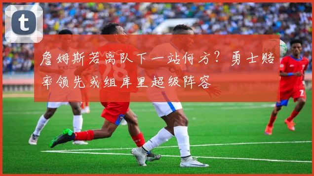 詹姆斯若离队下一站何方？勇士赔率领先或组库里超级阵容
