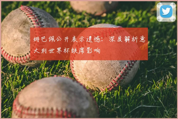 姆巴佩公开表示遗憾：深度解析意大利世界杯缺席影响