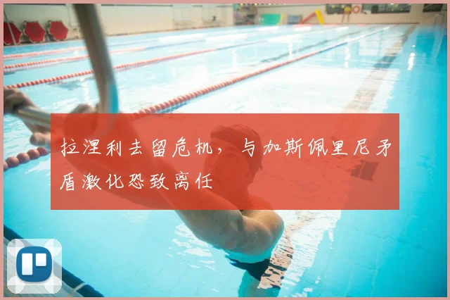 拉涅利去留危机,与加斯佩里尼矛盾激化恐致离任