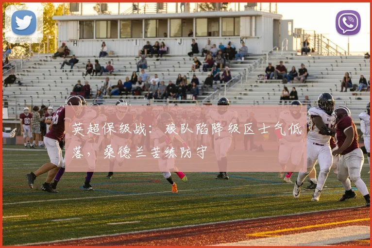英超保级战:狼队陷降级区士气低落,桑德兰苦练防守
