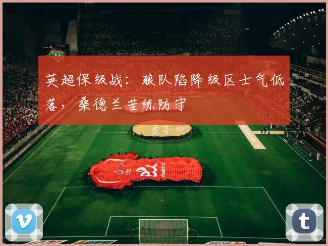 英超保级战:狼队陷降级区士气低落,桑德兰苦练防守