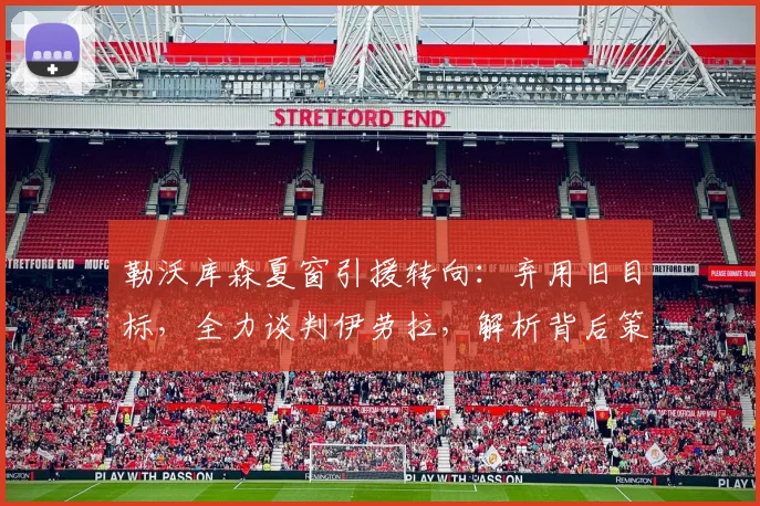 勒沃库森夏窗引援转向：弃用旧目标，全力谈判伊劳拉，解析背后策略