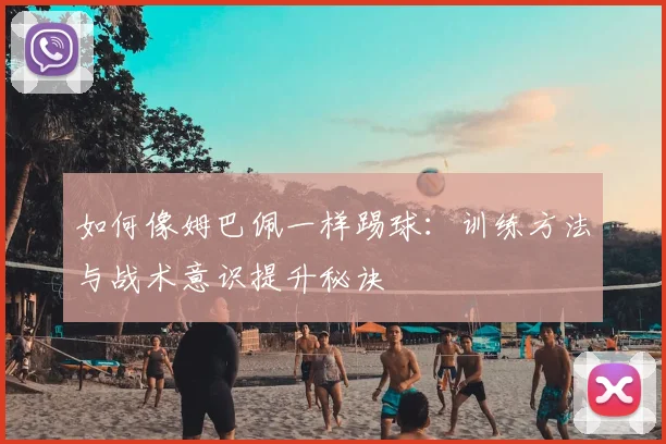 如何像姆巴佩一样踢球:训练方法与战术意识提升秘诀
