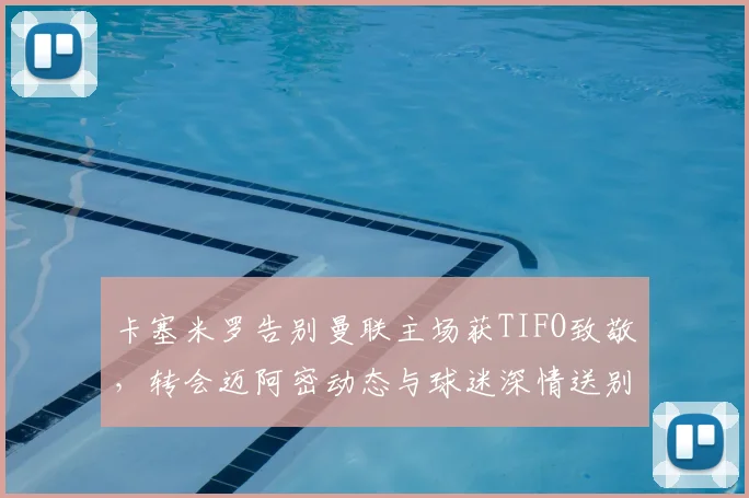 卡塞米罗告别曼联主场获TIFO致敬,转会迈阿密动态与球迷深情送别解析