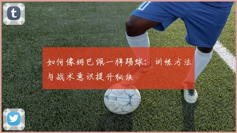 如何像姆巴佩一样踢球:训练方法与战术意识提升秘诀