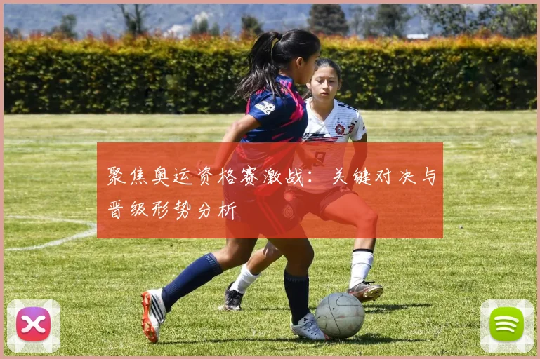 聚焦奥运资格赛激战:关键对决与晋级形势分析