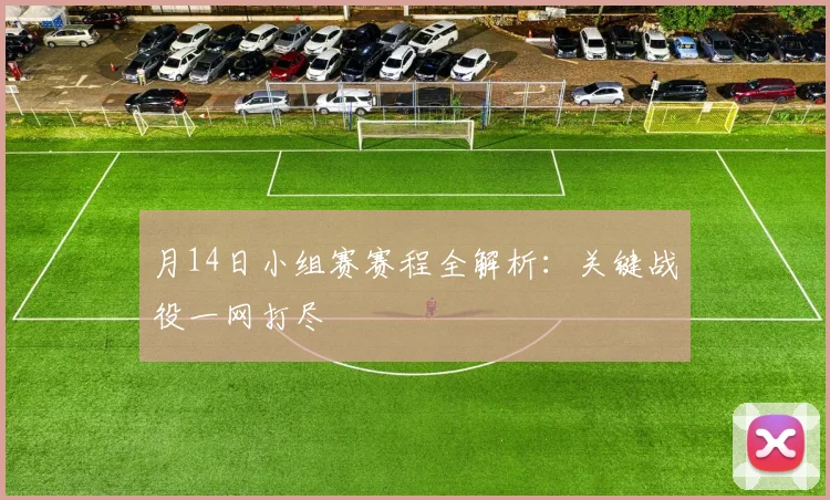 月14日小组赛赛程全解析:关键战役一网打尽