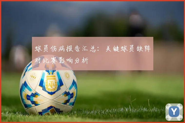 球员伤病报告汇总：关键球员缺阵对比赛影响分析
