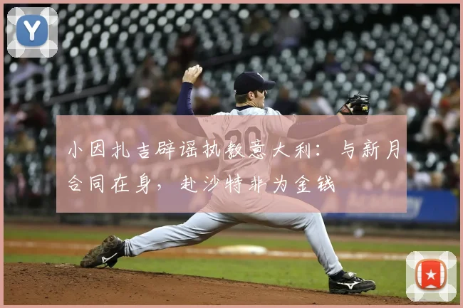 小因扎吉辟谣执教意大利：与新月合同在身，赴沙特非为金钱