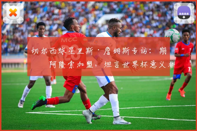 切尔西球星里斯·詹姆斯专访：期待阿隆索加盟，坦言世界杯意义非凡